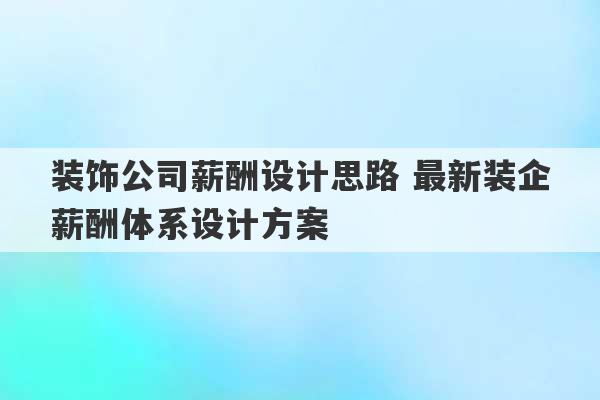 装饰公司薪酬设计思路 最新装企薪酬体系设计方案