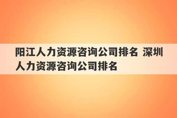 阳江人力资源咨询公司排名 深圳人力资源咨询公司排名