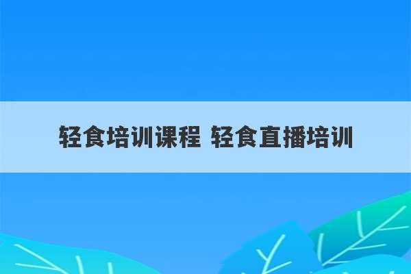 轻食培训课程 轻食直播培训