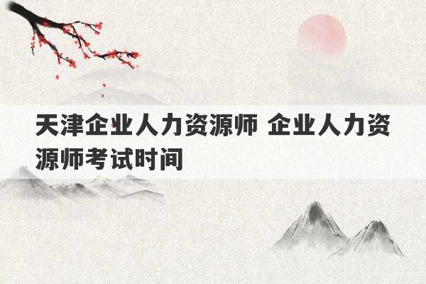 天津企业人力资源师 企业人力资源师考试时间