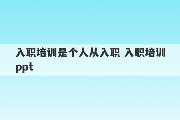 入职培训是个人从入职 入职培训ppt