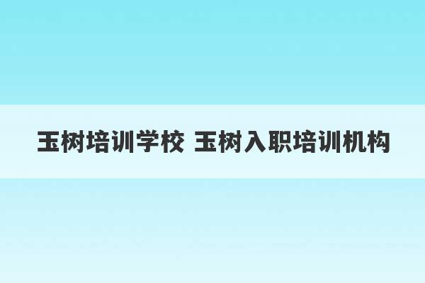 玉树培训学校 玉树入职培训机构