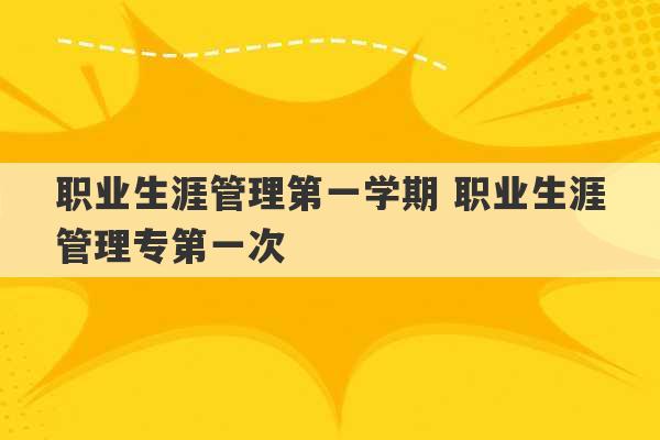 职业生涯管理第一学期 职业生涯管理专第一次