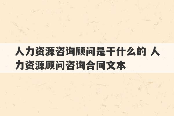 人力资源咨询顾问是干什么的 人力资源顾问咨询合同文本