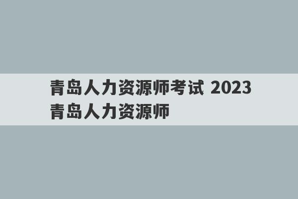 青岛人力资源师考试 2023
青岛人力资源师