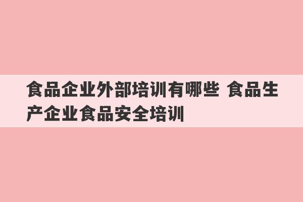 食品企业外部培训有哪些 食品生产企业食品安全培训