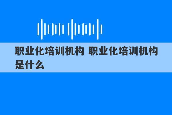 职业化培训机构 职业化培训机构是什么