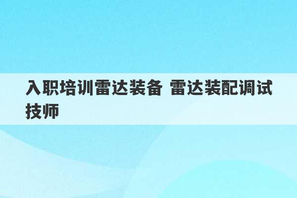 入职培训雷达装备 雷达装配调试技师