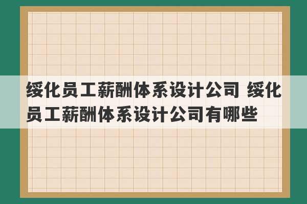 绥化员工薪酬体系设计公司 绥化员工薪酬体系设计公司有哪些