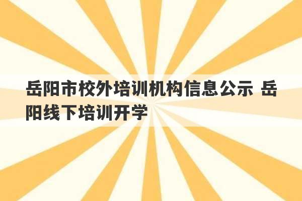 岳阳市校外培训机构信息公示 岳阳线下培训开学