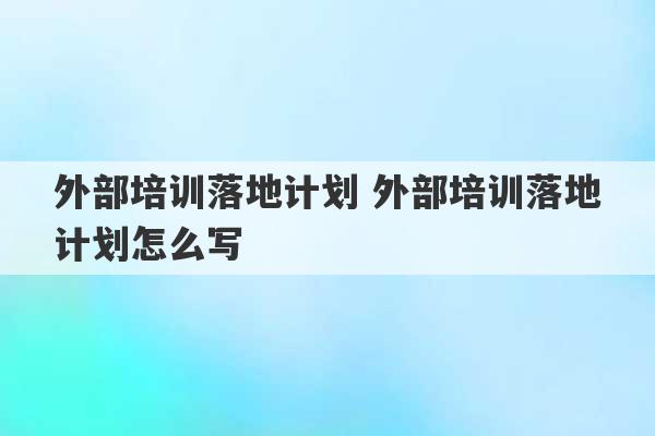 外部培训落地计划 外部培训落地计划怎么写