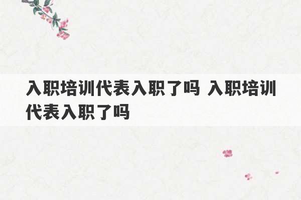 入职培训代表入职了吗 入职培训代表入职了吗