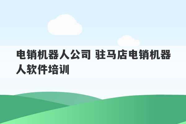 电销机器人公司 驻马店电销机器人软件培训