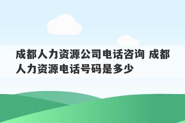 成都人力资源公司电话咨询 成都人力资源电话号码是多少