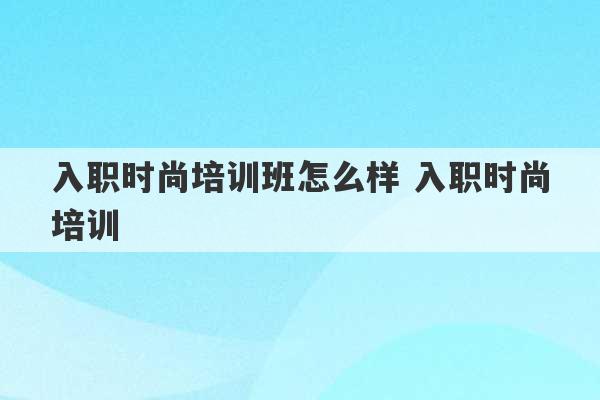 入职时尚培训班怎么样 入职时尚培训