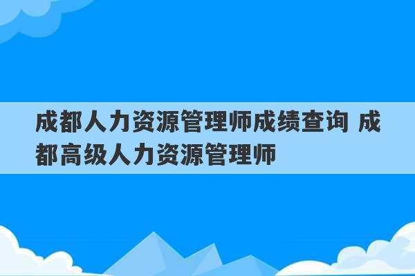 成都人力资源管理师成绩查询 成都高级人力资源管理师