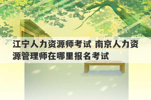 江宁人力资源师考试 南京人力资源管理师在哪里报名考试