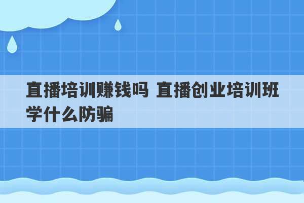 直播培训赚钱吗 直播创业培训班学什么防骗