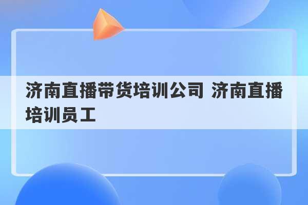 济南直播带货培训公司 济南直播培训员工