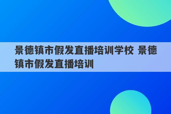 景德镇市假发直播培训学校 景德镇市假发直播培训