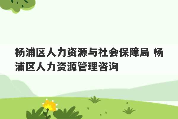 杨浦区人力资源与社会保障局 杨浦区人力资源管理咨询