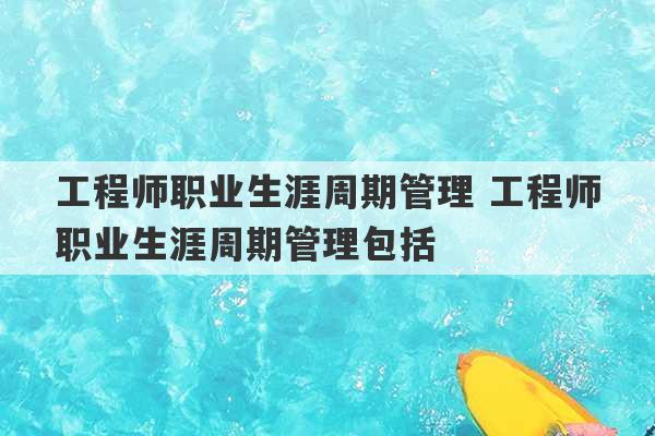 工程师职业生涯周期管理 工程师职业生涯周期管理包括