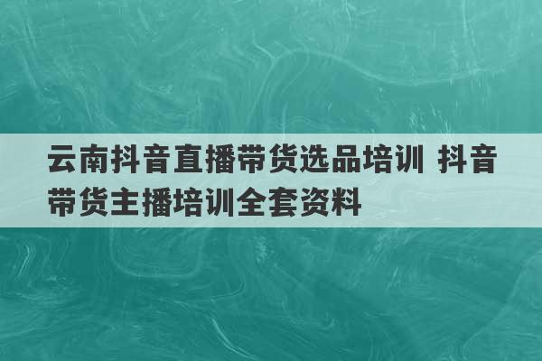 云南抖音直播带货选品培训 抖音带货主播培训全套资料