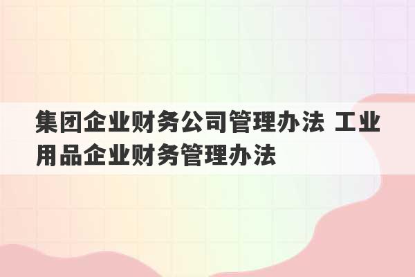 集团企业财务公司管理办法 工业用品企业财务管理办法