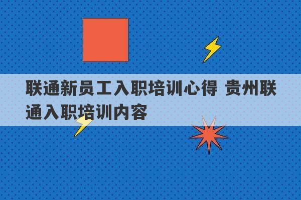 联通新员工入职培训心得 贵州联通入职培训内容