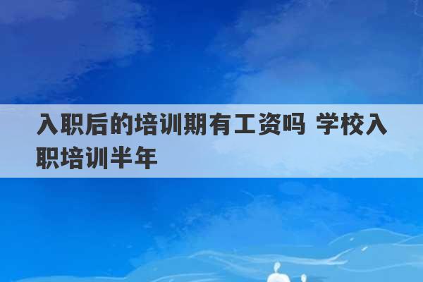 入职后的培训期有工资吗 学校入职培训半年