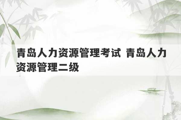 青岛人力资源管理考试 青岛人力资源管理二级