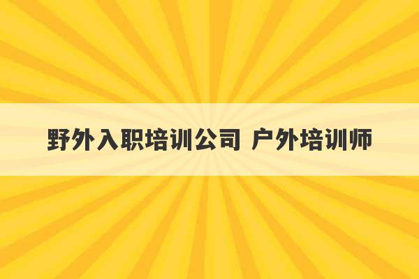 野外入职培训公司 户外培训师