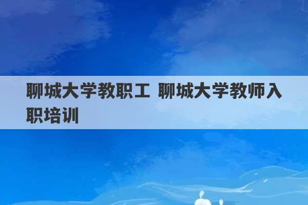 聊城大学教职工 聊城大学教师入职培训