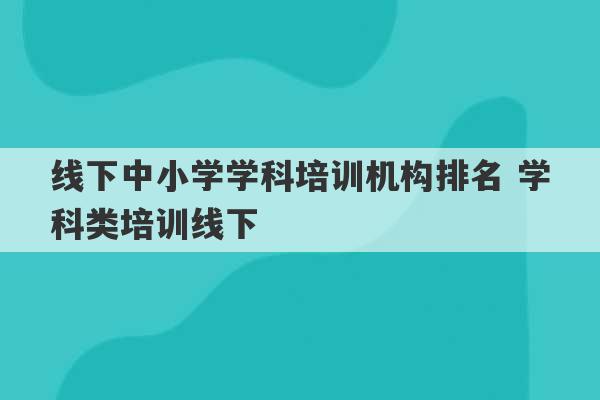 线下中小学学科培训机构排名 学科类培训线下