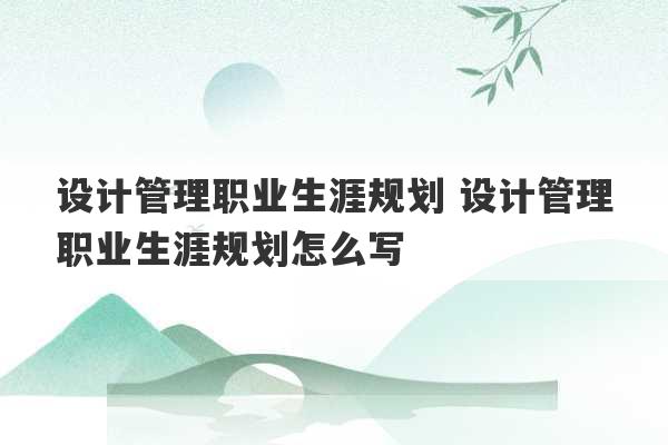 设计管理职业生涯规划 设计管理职业生涯规划怎么写