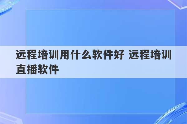 远程培训用什么软件好 远程培训直播软件