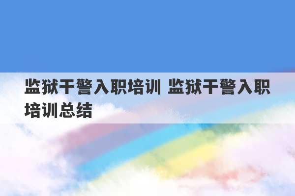 监狱干警入职培训 监狱干警入职培训总结