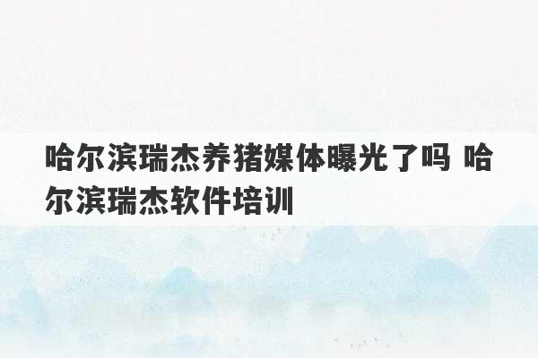 哈尔滨瑞杰养猪媒体曝光了吗 哈尔滨瑞杰软件培训