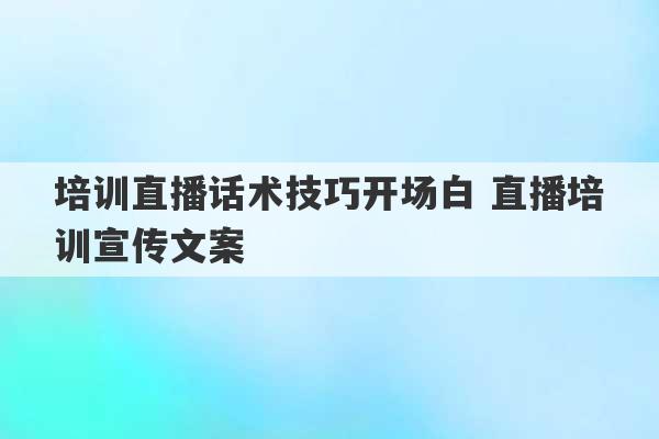 培训直播话术技巧开场白 直播培训宣传文案