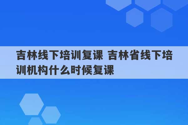 吉林线下培训复课 吉林省线下培训机构什么时候复课