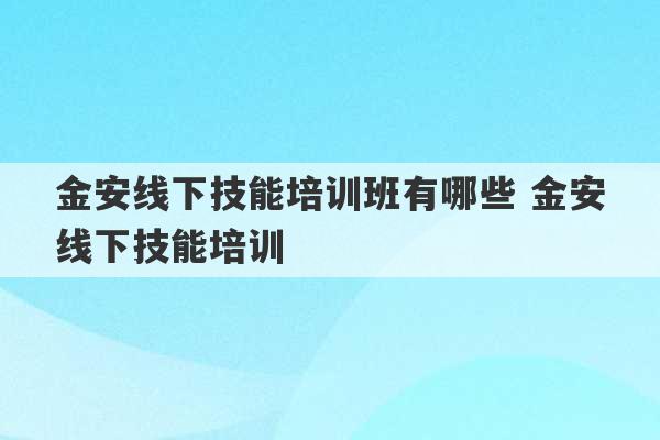 金安线下技能培训班有哪些 金安线下技能培训