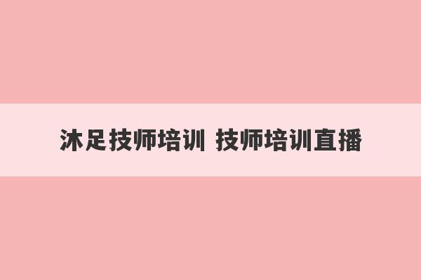 沐足技师培训 技师培训直播