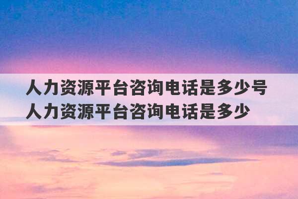 人力资源平台咨询电话是多少号 人力资源平台咨询电话是多少