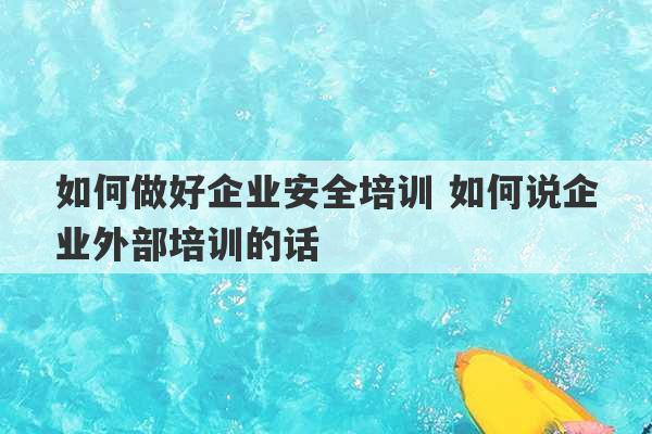 如何做好企业安全培训 如何说企业外部培训的话