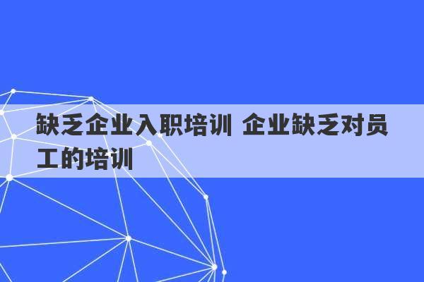 缺乏企业入职培训 企业缺乏对员工的培训