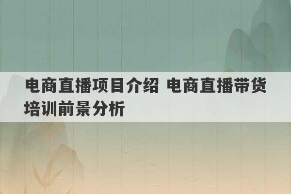 电商直播项目介绍 电商直播带货培训前景分析