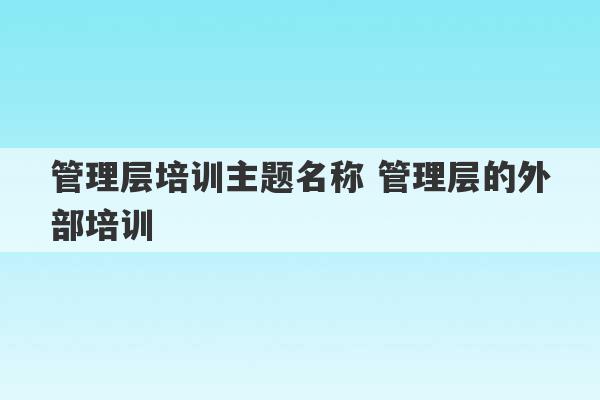 管理层培训主题名称 管理层的外部培训