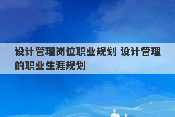 设计管理岗位职业规划 设计管理的职业生涯规划