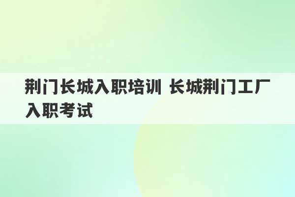 荆门长城入职培训 长城荆门工厂入职考试