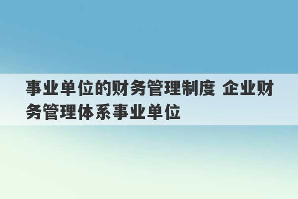 事业单位的财务管理制度 企业财务管理体系事业单位